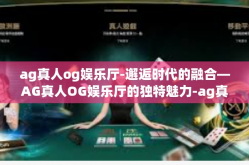ag真人og娱乐厅-邂逅时代的融合—AG真人OG娱乐厅的独特魅力-ag真人og娱乐厅