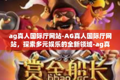 ag真人国际厅网站-AG真人国际厅网站，探索多元娱乐的全新领域-ag真人国际厅网站