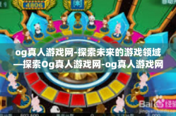 og真人游戏网-探索未来的游戏领域—探索Og真人游戏网-og真人游戏网