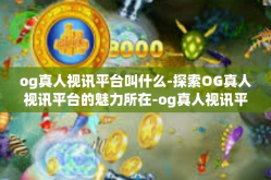 og真人视讯平台叫什么-探索OG真人视讯平台的魅力所在-og真人视讯平台叫什么