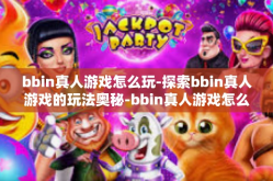bbin真人游戏怎么玩-探索bbin真人游戏的玩法奥秘-bbin真人游戏怎么玩