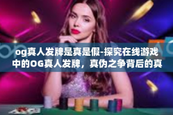 og真人发牌是真是假-探究在线游戏中的OG真人发牌，真伪之争背后的真相揭秘-og真人发牌是真是假