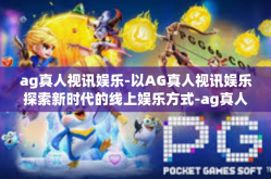 ag真人视讯娱乐-以AG真人视讯娱乐探索新时代的线上娱乐方式-ag真人视讯娱乐
