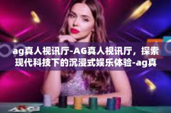 ag真人视讯厅-AG真人视讯厅，探索现代科技下的沉浸式娱乐体验-ag真人视讯厅