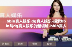 bbin真人娱乐 dg真人娱乐-探索bbin与dg真人娱乐的新领域-bbin真人娱乐 dg真人娱乐