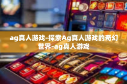 ag真人游戏-探索Ag真人游戏的奇幻世界-ag真人游戏