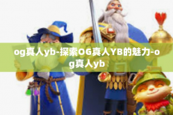og真人yb-探索OG真人YB的魅力-og真人yb