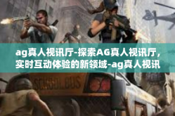 ag真人视讯厅-探索AG真人视讯厅，实时互动体验的新领域-ag真人视讯厅