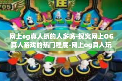 网上og真人玩的人多吗-探究网上OG真人游戏的热门程度-网上og真人玩的人多吗