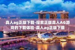 真人ag正版下载-探索正版真人AG游戏的下载体验-真人ag正版下载