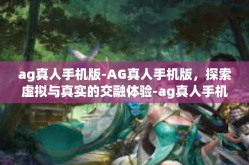 ag真人手机版-AG真人手机版，探索虚拟与真实的交融体验-ag真人手机版