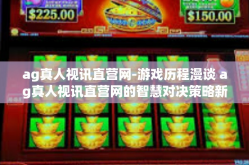ag真人视讯直营网-游戏历程漫谈 ag真人视讯直营网的智慧对决策略新发展纪要-ag真人视讯直营网