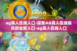 ag真人在线入口-探索AG真人在线娱乐的全新入口-ag真人在线入口