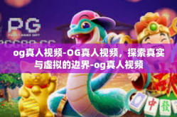 og真人视频-OG真人视频，探索真实与虚拟的边界-og真人视频