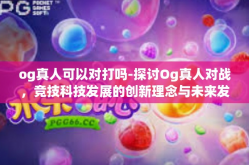 og真人可以对打吗-探讨Og真人对战，竞技科技发展的创新理念与未来发展动向-og真人可以对打吗
