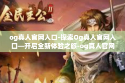 og真人官网入口-探索Og真人官网入口—开启全新体验之旅-og真人官网入口