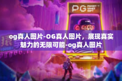 og真人图片-OG真人图片，展现真实魅力的无限可能-og真人图片