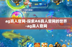 ag真人官网-探索AG真人官网的世界-ag真人官网