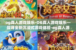 og真人游戏娱乐-OG真人游戏娱乐—探寻全新沉浸式游戏体验-og真人游戏娱乐