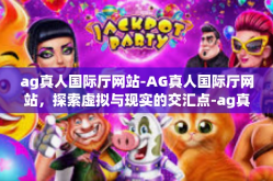 ag真人国际厅网站-AG真人国际厅网站，探索虚拟与现实的交汇点-ag真人国际厅网站