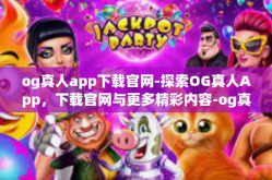 og真人app下载官网-探索OG真人App，下载官网与更多精彩内容-og真人app下载官网
