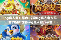 og真人官方平台-探索Og真人官方平台的全新世界-og真人官方平台