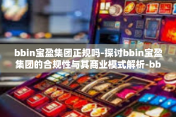 bbin宝盈集团正规吗-探讨bbin宝盈集团的合规性与其商业模式解析-bbin宝盈集团正规吗