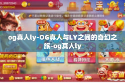 og真人ly-OG真人与LY之间的奇幻之旅-og真人ly