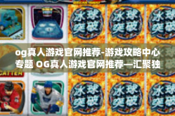 og真人游戏官网推荐-游戏攻略中心专题 OG真人游戏官网推荐—汇聚独家选择和热门解读-og真人游戏官网推荐
