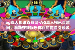 ag真人视讯直营网-AG真人视讯直营网，革新在线娱乐体验的前沿引领者-ag真人视讯直营网