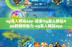 og真人网站app-探索Og真人网站App的独特魅力-og真人网站app