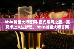 bbin捕鱼大师官网-锆光照网之路，实现岸上人生梦想，bbin捕鱼大师官网的故事-bbin捕鱼大师官网