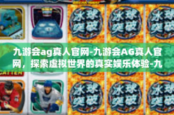 九游会ag真人官网-九游会AG真人官网，探索虚拟世界的真实娱乐体验-九游会ag真人官网