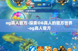 og真人官方-探索OG真人的官方世界-og真人官方