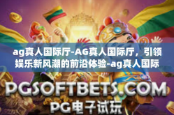 ag真人国际厅-AG真人国际厅，引领娱乐新风潮的前沿体验-ag真人国际厅