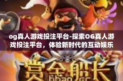 og真人游戏投注平台-探索OG真人游戏投注平台，体验新时代的互动娱乐-og真人游戏投注平台