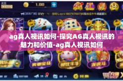 ag真人视讯如何-探究AG真人视讯的魅力和价值-ag真人视讯如何