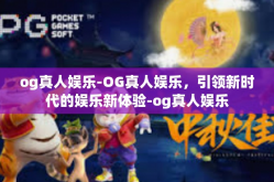 og真人娱乐-OG真人娱乐，引领新时代的娱乐新体验-og真人娱乐