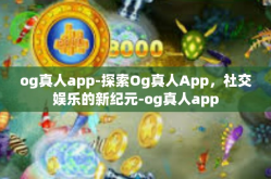 og真人app-探索Og真人App，社交娱乐的新纪元-og真人app