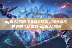 og真人|官网-OG真人官网，探索真实世界的互动体验-og真人|官网