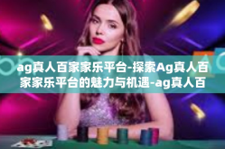 ag真人百家家乐平台-探索Ag真人百家家乐平台的魅力与机遇-ag真人百家家乐平台