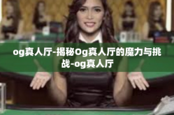 og真人厅-揭秘Og真人厅的魔力与挑战-og真人厅