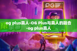 og plus真人-OG Plus与真人的融合-og plus真人
