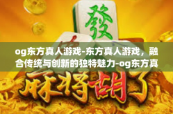 og东方真人游戏-东方真人游戏，融合传统与创新的独特魅力-og东方真人游戏