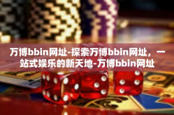 万博bbin网址-探索万博bbin网址，一站式娱乐的新天地-万博bbin网址