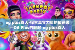 og plus真人-探索真实力量的传递者—OG Plus的崛起-og plus真人