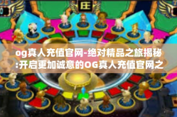 og真人充值官网-绝对精品之旅揭秘:开启更加诚意的OG真人充值官网之旅-og真人充值官网