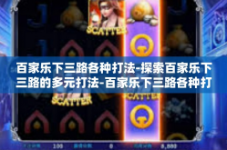 百家乐下三路各种打法-探索百家乐下三路的多元打法-百家乐下三路各种打法