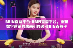BBIN直营平台-BBIN直营平台，重塑数字营销的未来引领者-BBIN直营平台