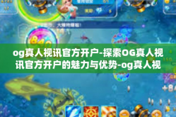 og真人视讯官方开户-探索OG真人视讯官方开户的魅力与优势-og真人视讯官方开户
